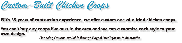 Custom-Built Chicken Coops With 35 years of contruction experience, we offer custom one-of-a-kind chicken coops.    You can’t buy any coops like ours in the area and we can customize each style to your own design.   Financing Options available through Paypal Credit for up to 36 months